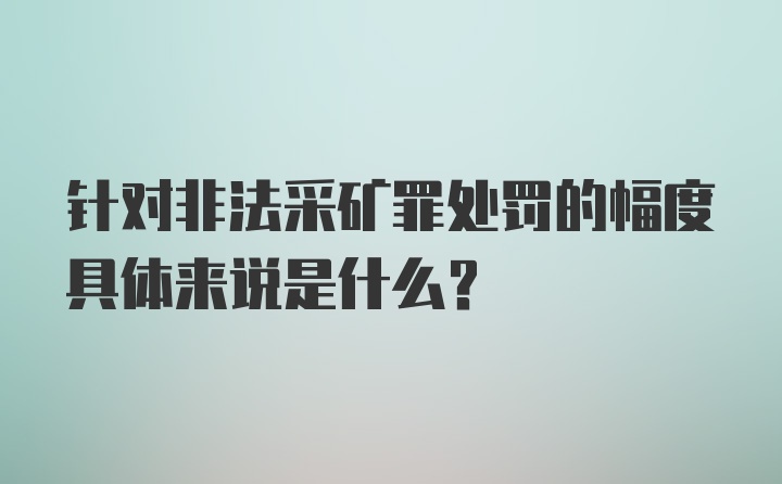 针对非法采矿罪处罚的幅度具体来说是什么？