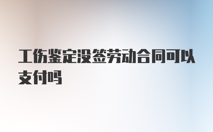 工伤鉴定没签劳动合同可以支付吗