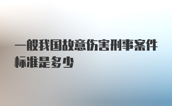 一般我国故意伤害刑事案件标准是多少