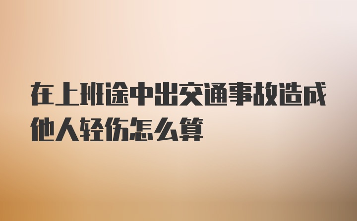 在上班途中出交通事故造成他人轻伤怎么算