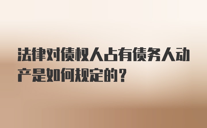 法律对债权人占有债务人动产是如何规定的？