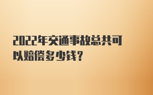 2022年交通事故总共可以赔偿多少钱？