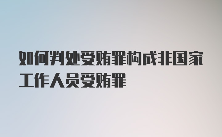 如何判处受贿罪构成非国家工作人员受贿罪