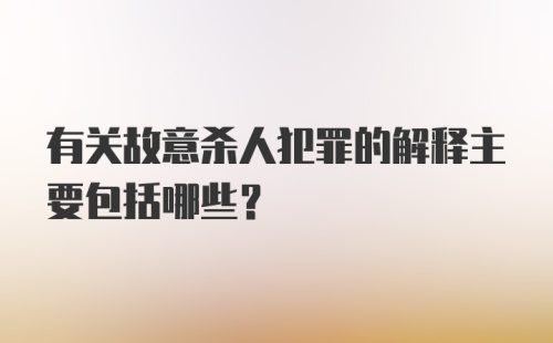 有关故意杀人犯罪的解释主要包括哪些?