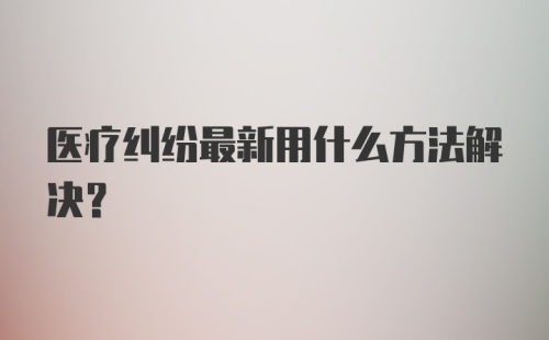 医疗纠纷最新用什么方法解决？