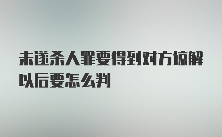 未遂杀人罪要得到对方谅解以后要怎么判