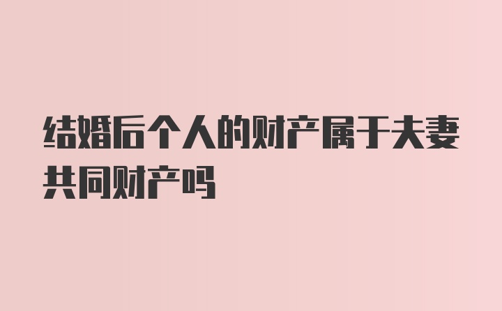 结婚后个人的财产属于夫妻共同财产吗