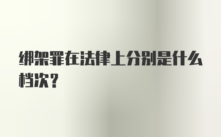 绑架罪在法律上分别是什么档次?