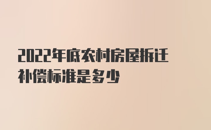 2022年底农村房屋拆迁补偿标准是多少