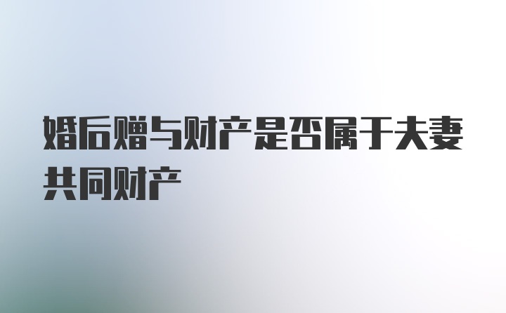 婚后赠与财产是否属于夫妻共同财产