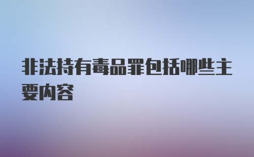 非法持有毒品罪包括哪些主要内容