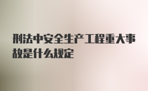 刑法中安全生产工程重大事故是什么规定