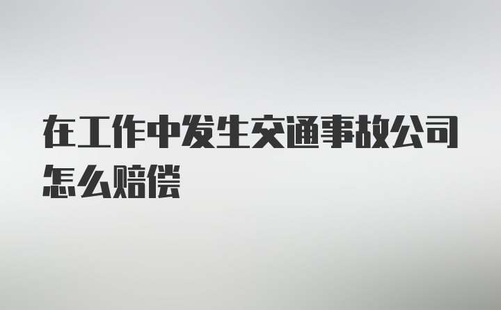 在工作中发生交通事故公司怎么赔偿