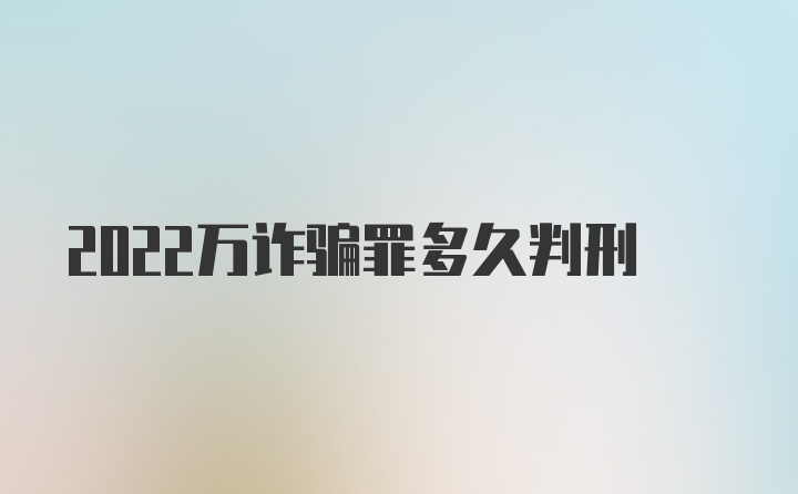 2022万诈骗罪多久判刑