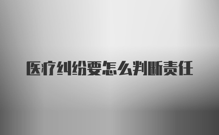 医疗纠纷要怎么判断责任