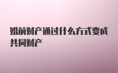 婚前财产通过什么方式变成共同财产