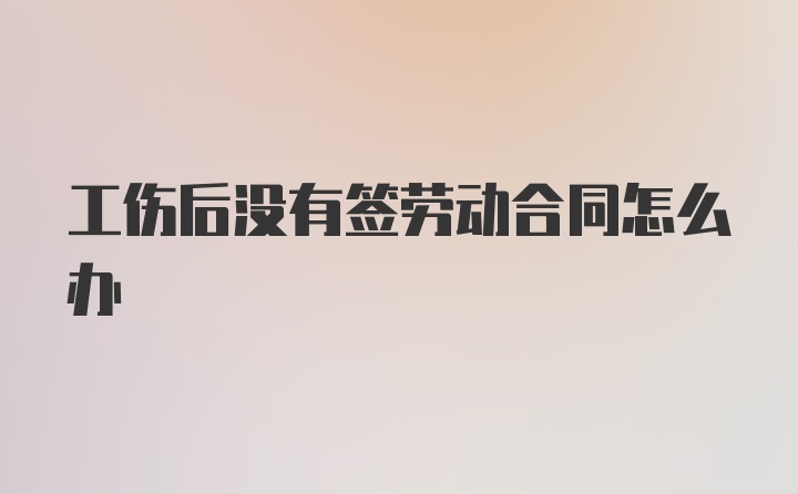 工伤后没有签劳动合同怎么办