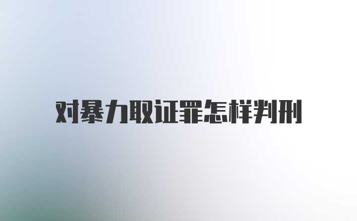 对暴力取证罪怎样判刑