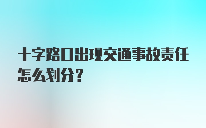 十字路口出现交通事故责任怎么划分？