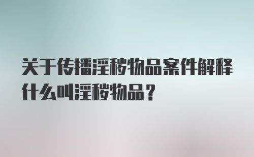 关于传播淫秽物品案件解释什么叫淫秽物品？