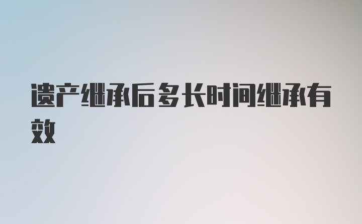 遗产继承后多长时间继承有效