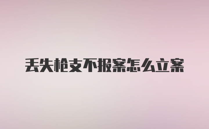 丢失枪支不报案怎么立案