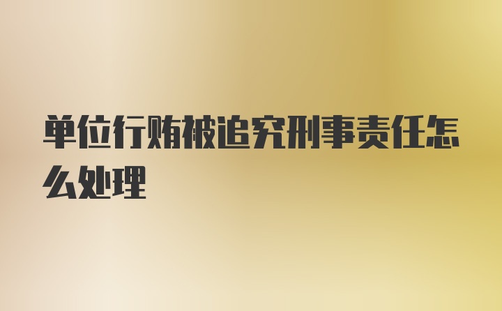 单位行贿被追究刑事责任怎么处理