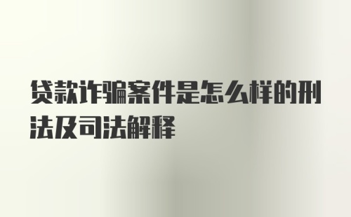 贷款诈骗案件是怎么样的刑法及司法解释