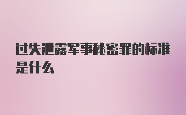 过失泄露军事秘密罪的标准是什么