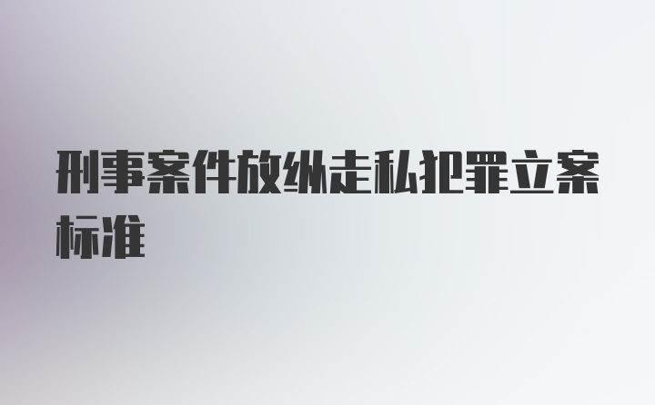 刑事案件放纵走私犯罪立案标准