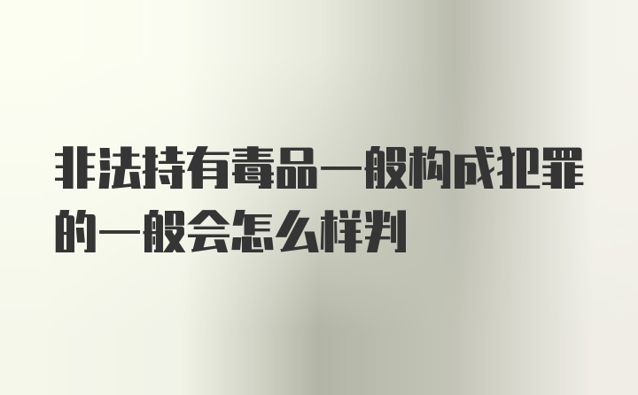 非法持有毒品一般构成犯罪的一般会怎么样判