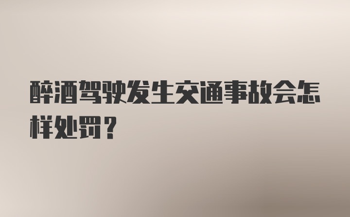 醉酒驾驶发生交通事故会怎样处罚？