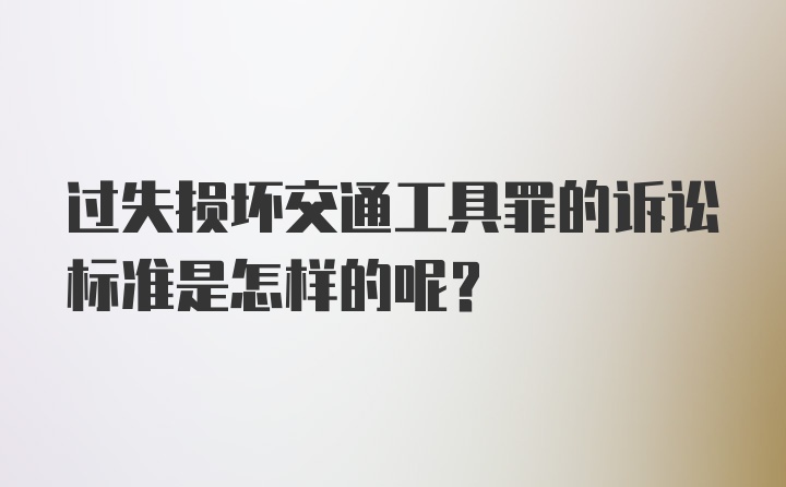 过失损坏交通工具罪的诉讼标准是怎样的呢？