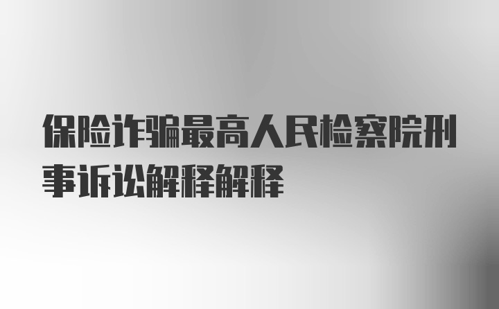 保险诈骗最高人民检察院刑事诉讼解释解释