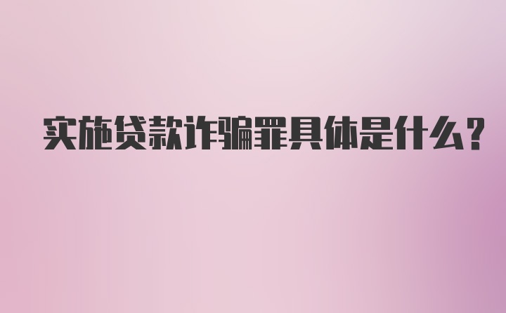 实施贷款诈骗罪具体是什么？