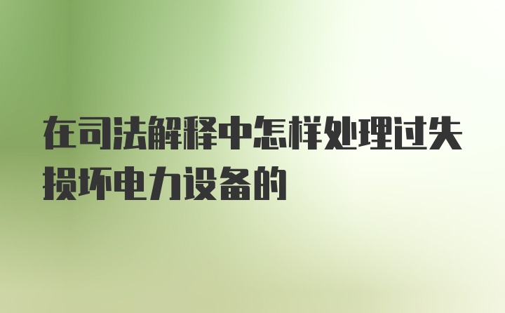 在司法解释中怎样处理过失损坏电力设备的