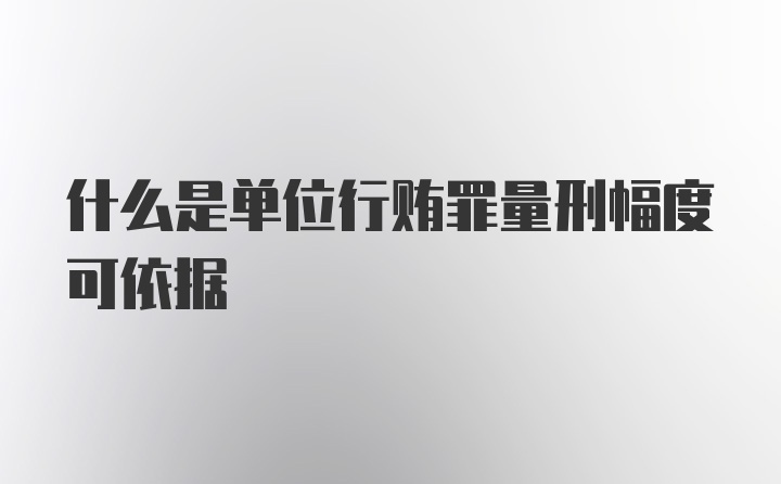 什么是单位行贿罪量刑幅度可依据