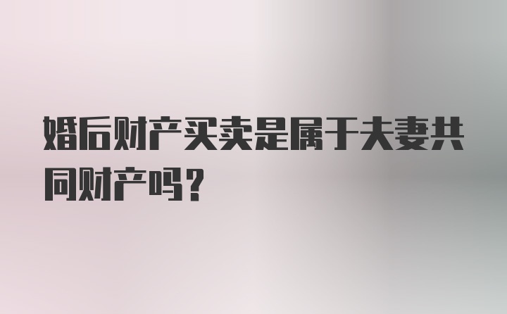 婚后财产买卖是属于夫妻共同财产吗?