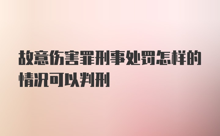 故意伤害罪刑事处罚怎样的情况可以判刑