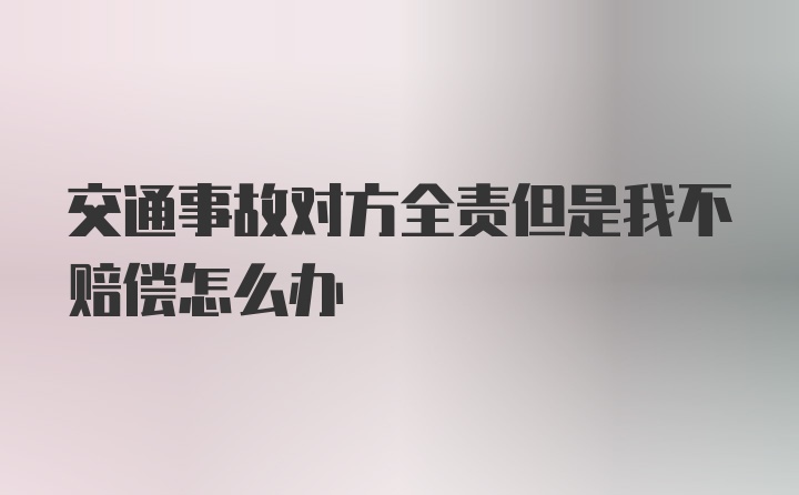 交通事故对方全责但是我不赔偿怎么办