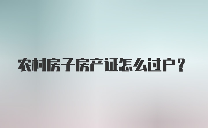 农村房子房产证怎么过户？