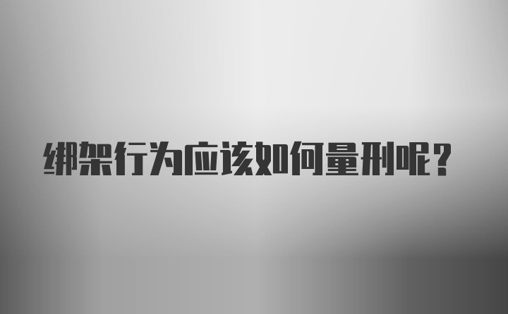 绑架行为应该如何量刑呢？