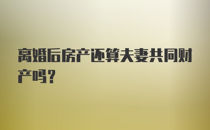 离婚后房产还算夫妻共同财产吗？