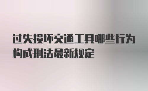 过失损坏交通工具哪些行为构成刑法最新规定