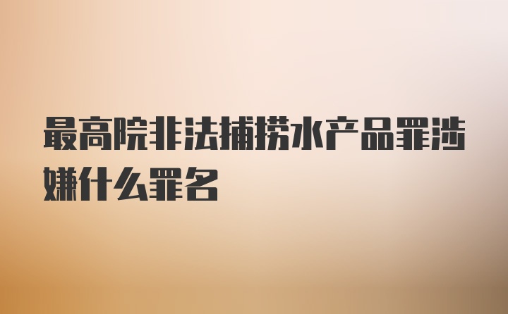 最高院非法捕捞水产品罪涉嫌什么罪名