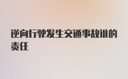 逆向行驶发生交通事故谁的责任