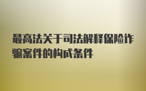 最高法关于司法解释保险诈骗案件的构成条件