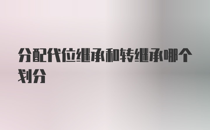 分配代位继承和转继承哪个划分