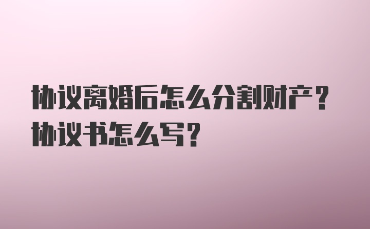 协议离婚后怎么分割财产？协议书怎么写？