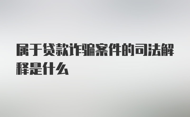 属于贷款诈骗案件的司法解释是什么